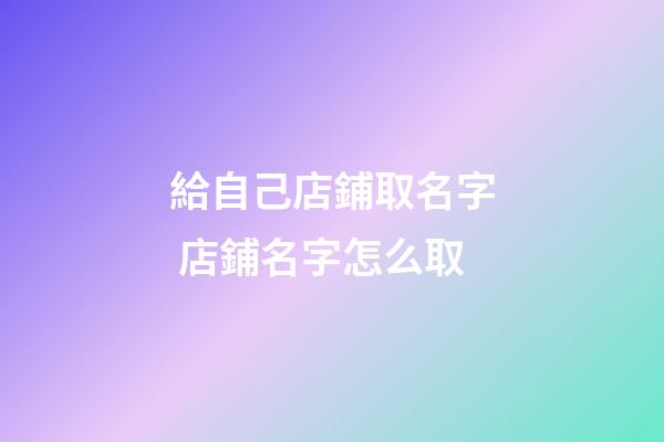給自己店鋪取名字 店鋪名字怎么取-第1張-店鋪起名-玄機(jī)派